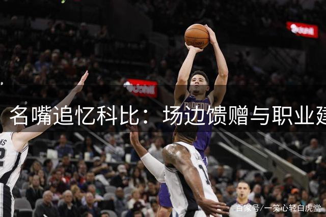 名嘴追忆科比：场边馈赠与职业建议见证巨星品格